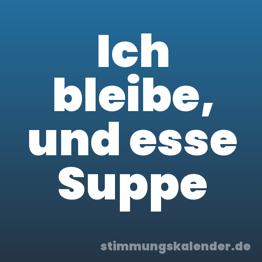 Ich bleibe, und esse Suppe