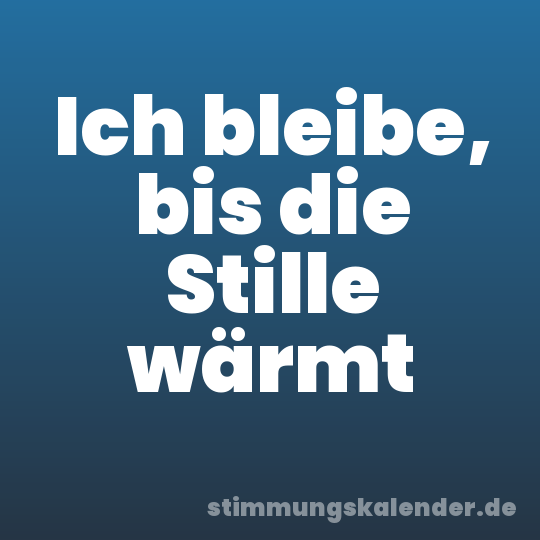 Ich bleibe, bis die Stille wärmt
