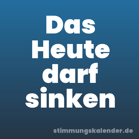 Das Heute darf sinken