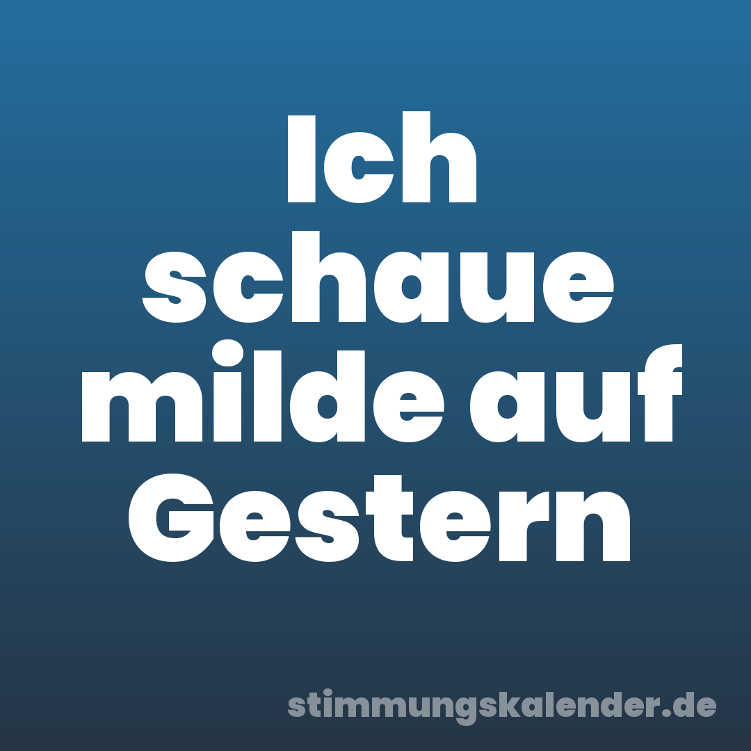 Ich schaue milde auf Gestern