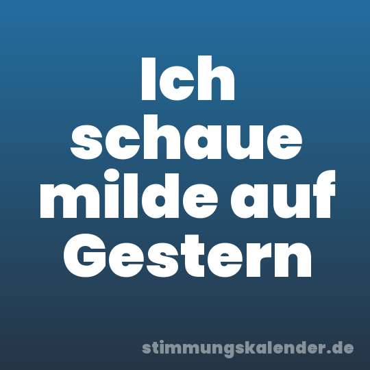 Ich schaue milde auf Gestern