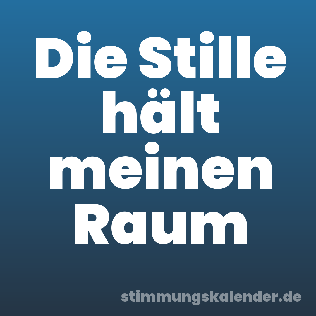 Die Stille hält meinen Raum