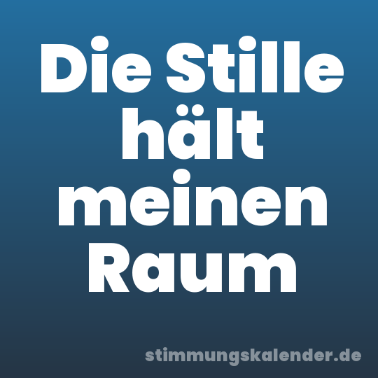 Die Stille hält meinen Raum