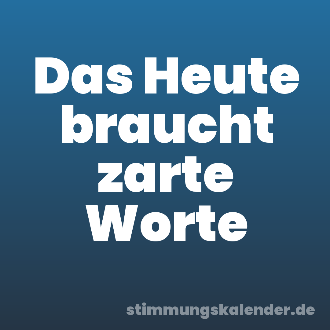 Das Heute braucht zarte Worte
