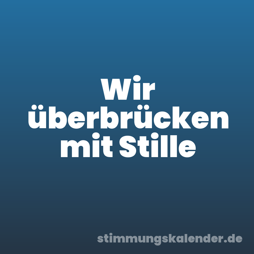 Wir überbrücken mit Stille