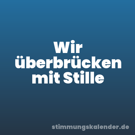 Wir überbrücken mit Stille