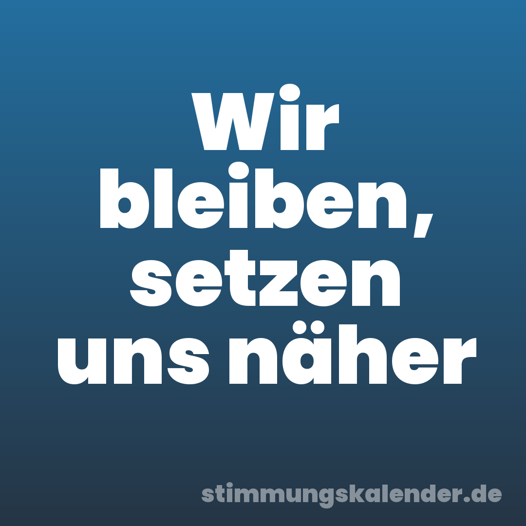 Wir bleiben, setzen uns näher