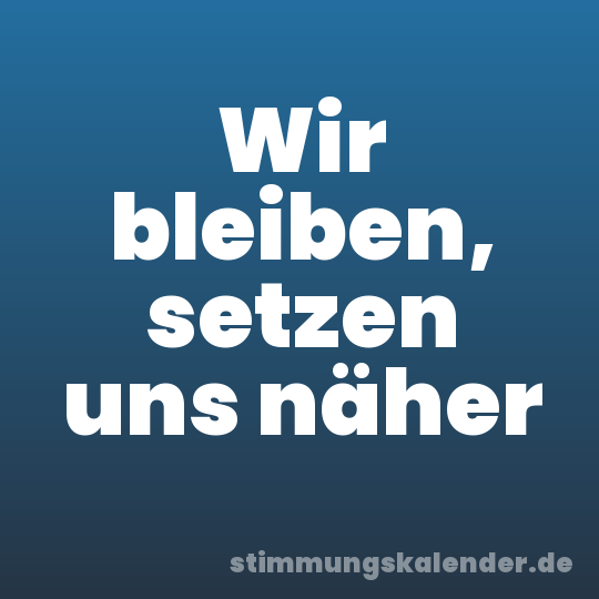 Wir bleiben, setzen uns näher