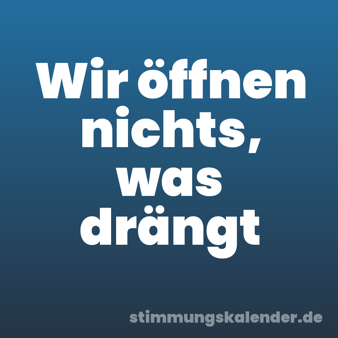 Wir öffnen nichts, was drängt