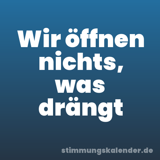 Wir öffnen nichts, was drängt