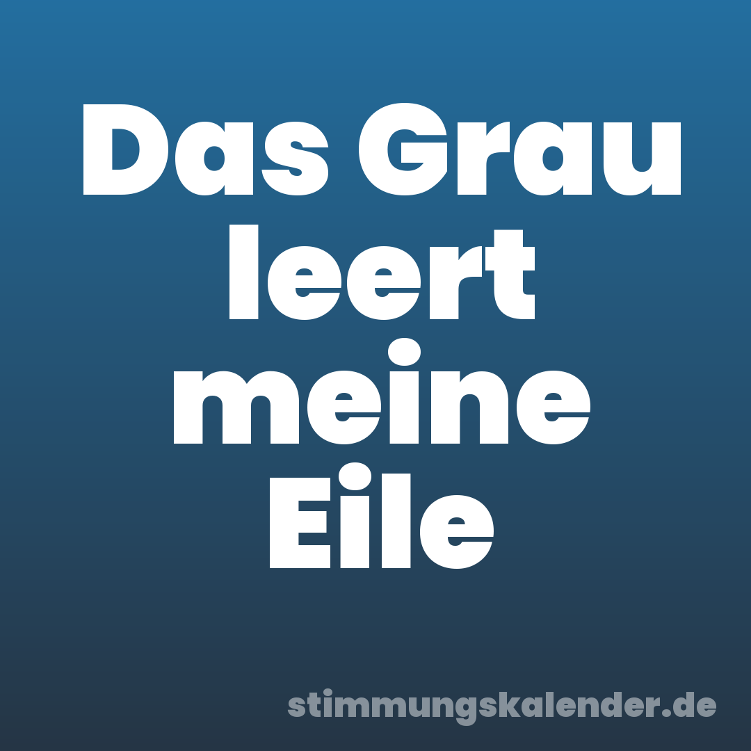 Das Grau leert meine Eile