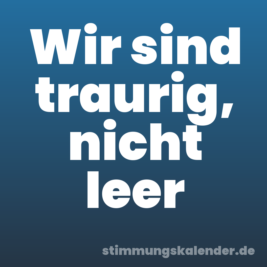 Wir sind traurig, nicht leer