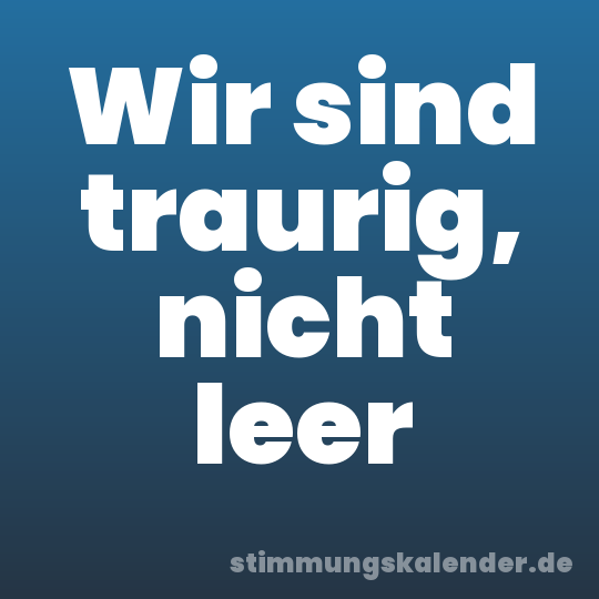 Wir sind traurig, nicht leer
