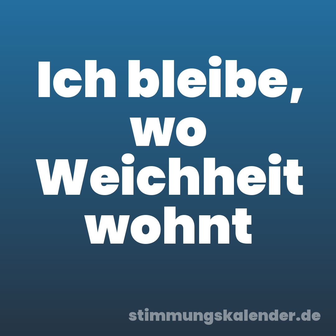 Ich bleibe, wo Weichheit wohnt