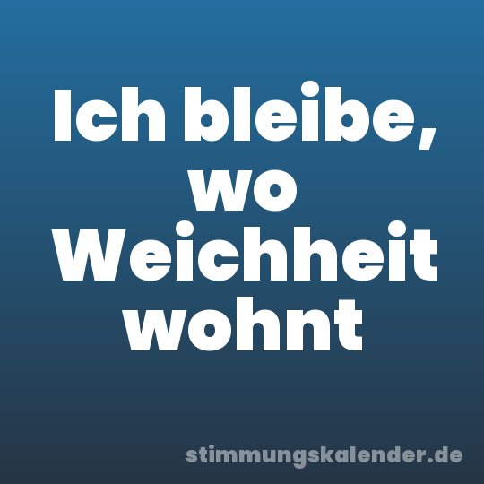Ich bleibe, wo Weichheit wohnt