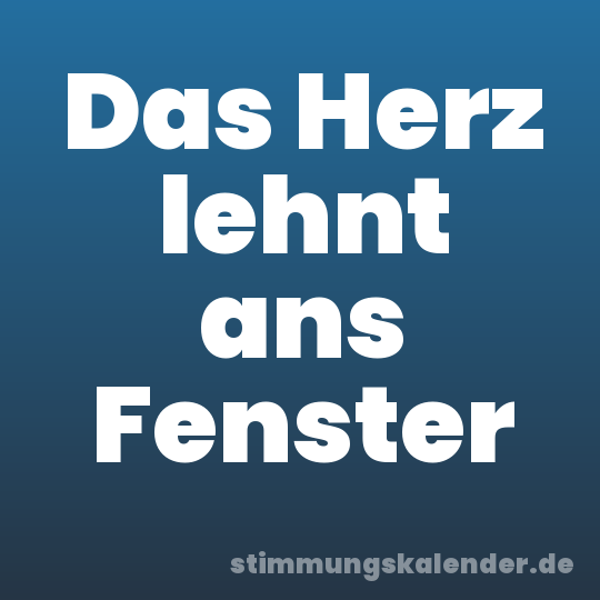 Das Herz lehnt ans Fenster