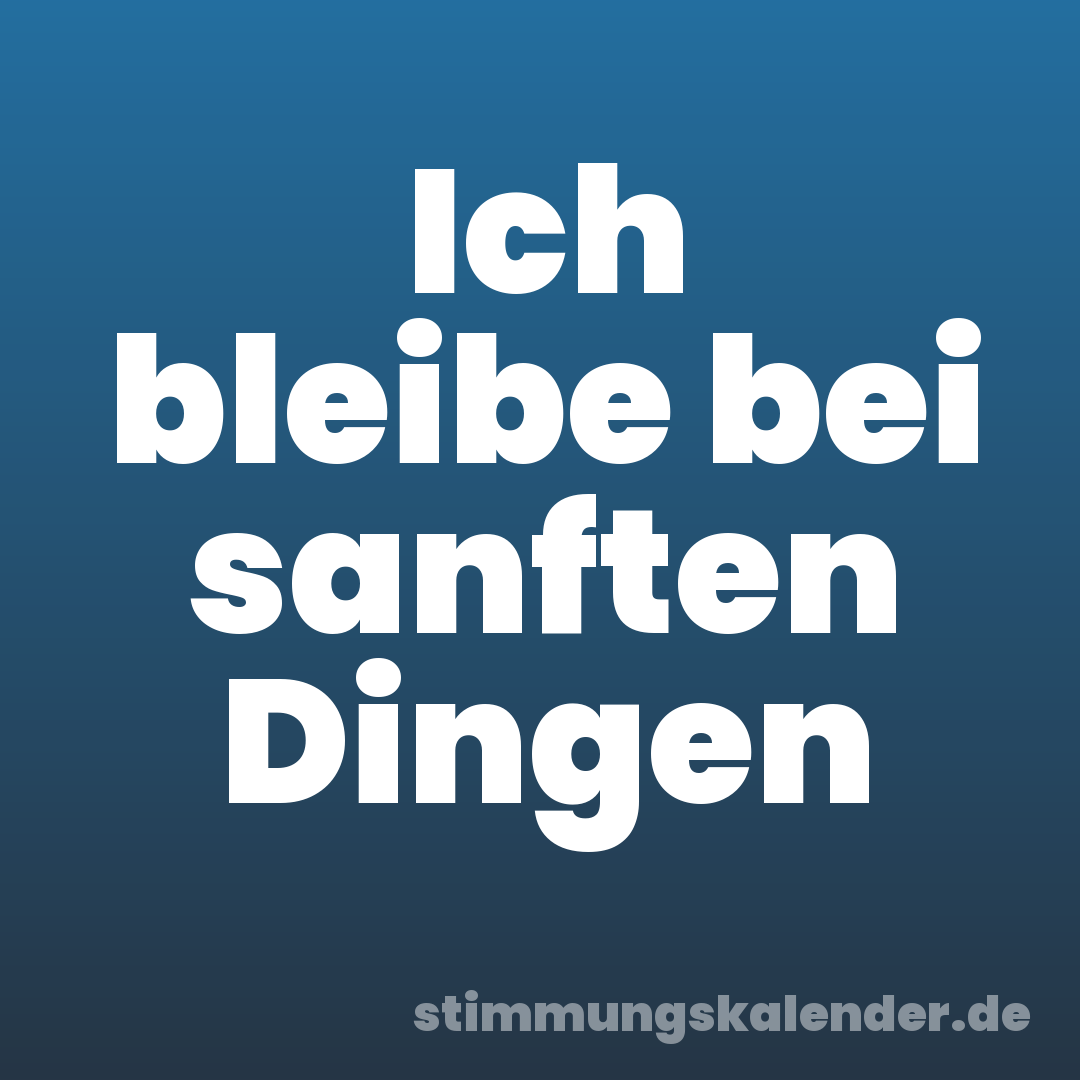 Ich bleibe bei sanften Dingen