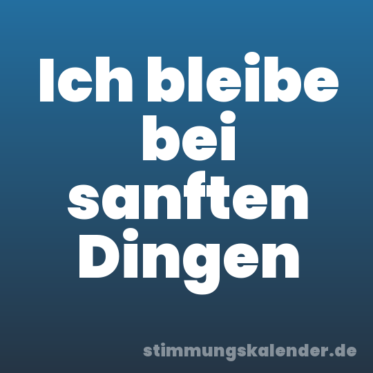 Ich bleibe bei sanften Dingen