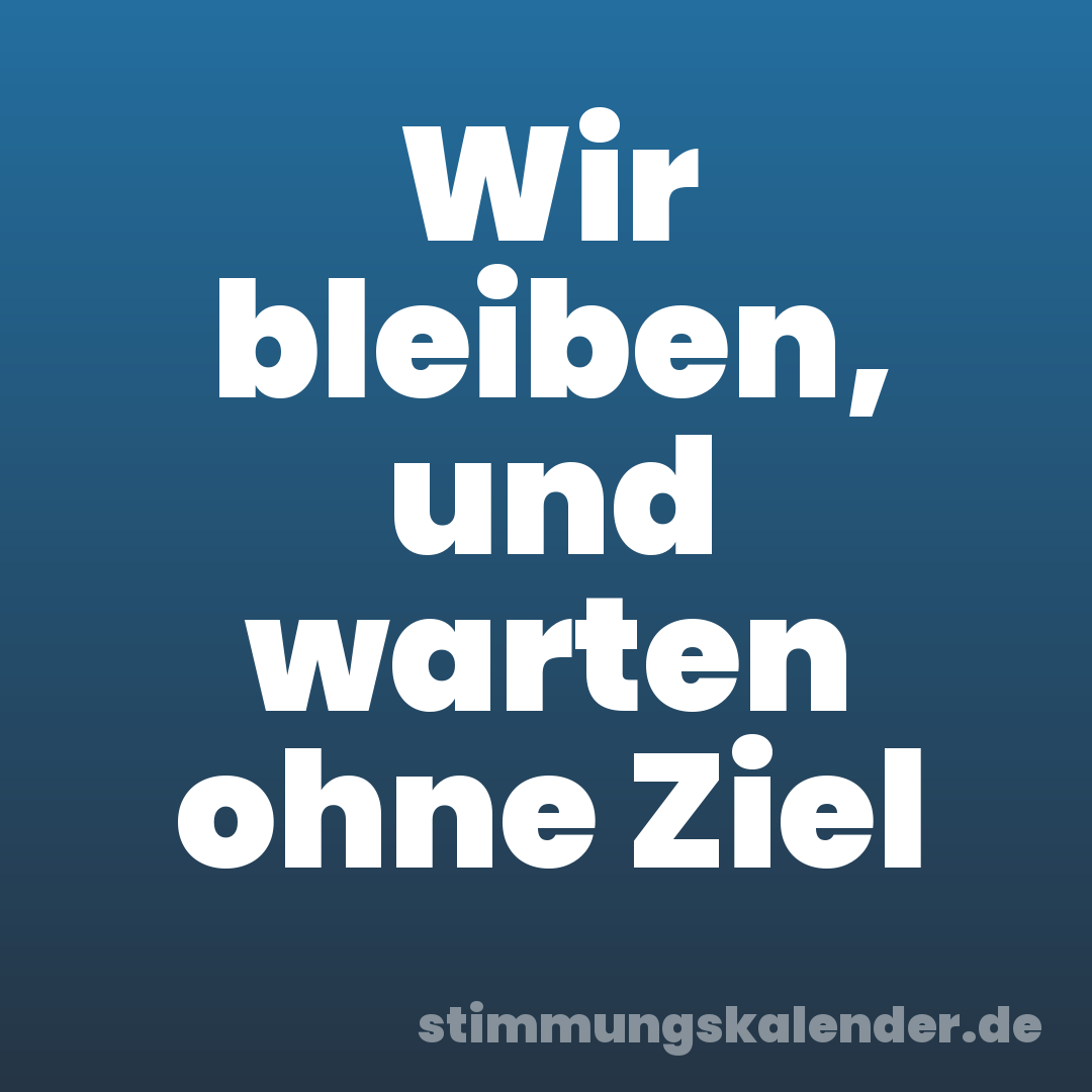 Wir bleiben, und warten ohne Ziel