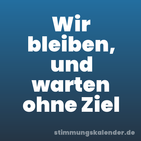Wir bleiben, und warten ohne Ziel