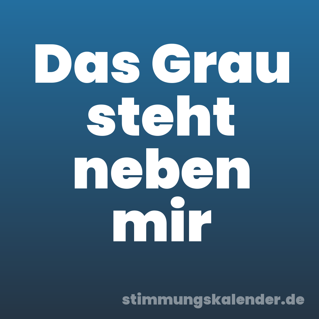 Das Grau steht neben mir