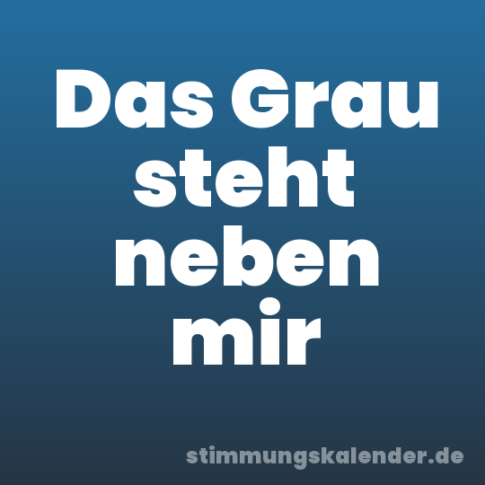 Das Grau steht neben mir