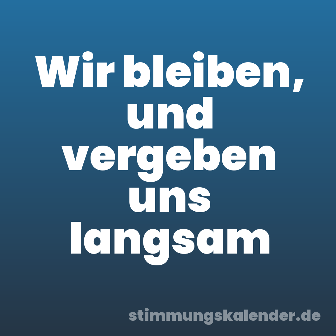 Wir bleiben, und vergeben uns langsam