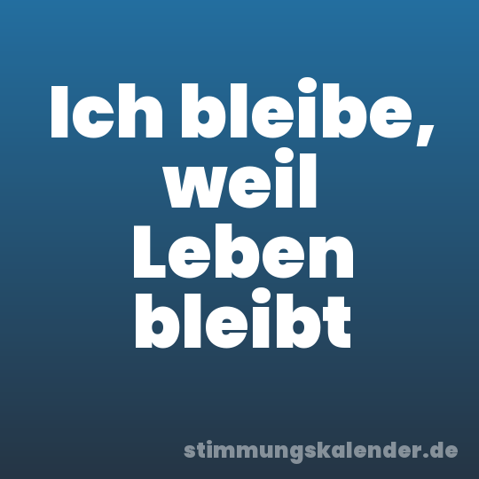 Ich bleibe, weil Leben bleibt