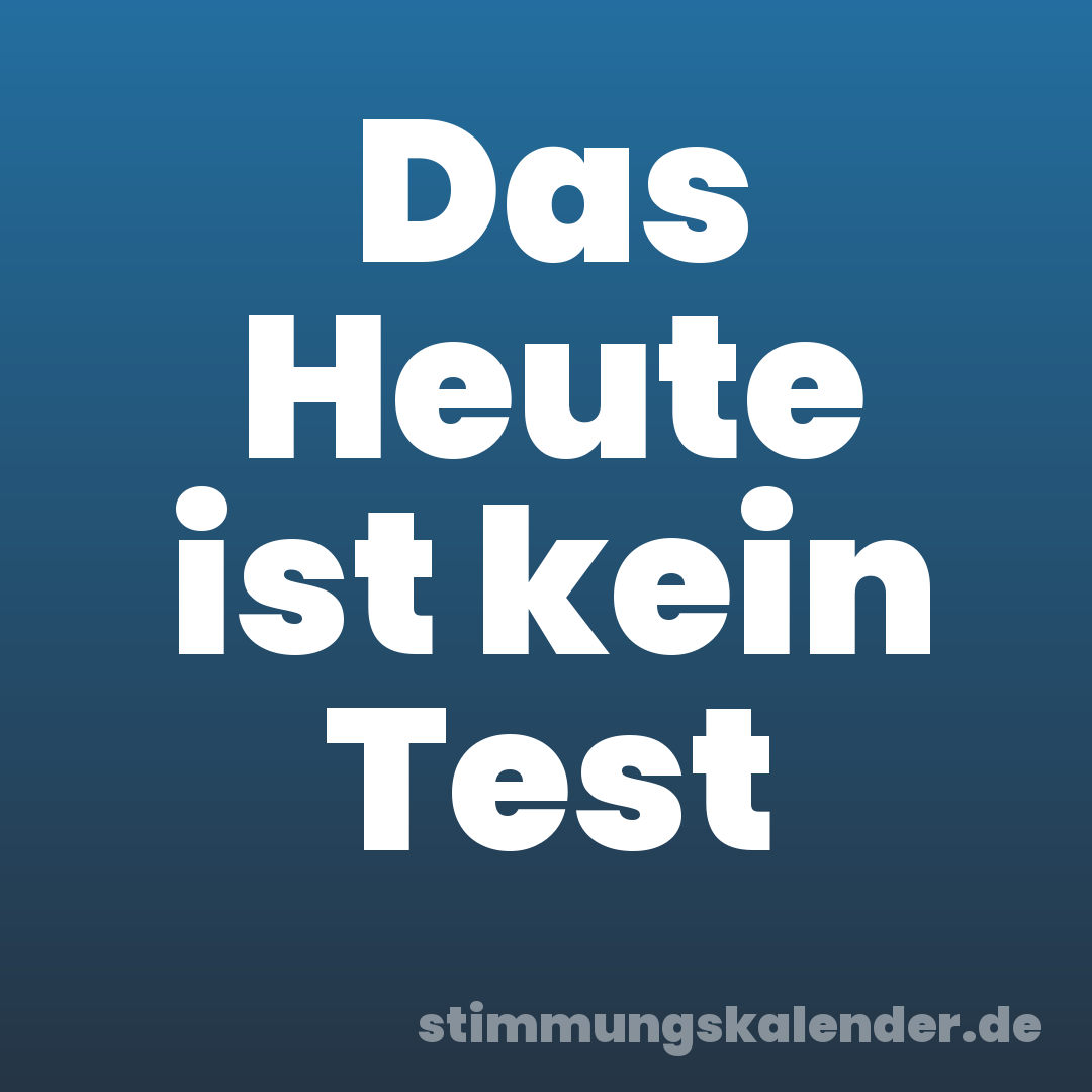 Das Heute ist kein Test