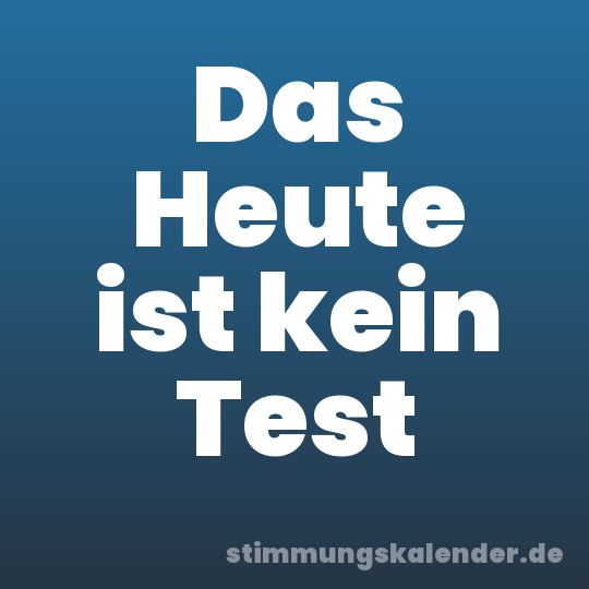 Das Heute ist kein Test