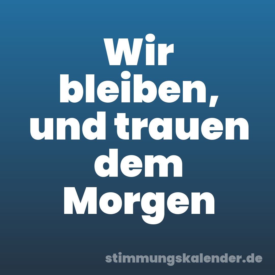 Wir bleiben, und trauen dem Morgen