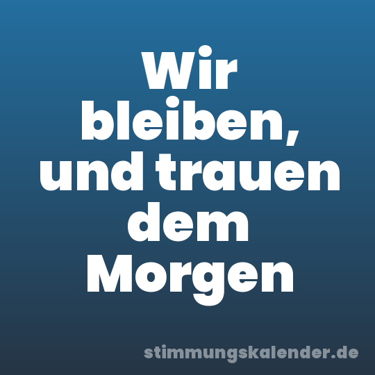 Wir bleiben, und trauen dem Morgen