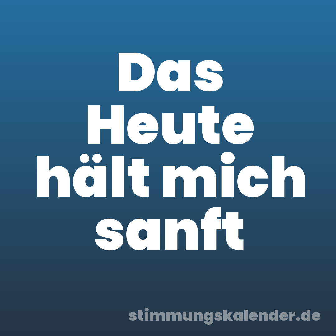 Das Heute hält mich sanft