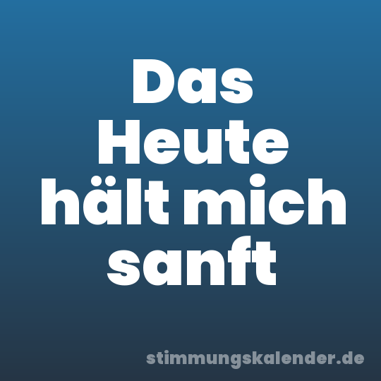 Das Heute hält mich sanft