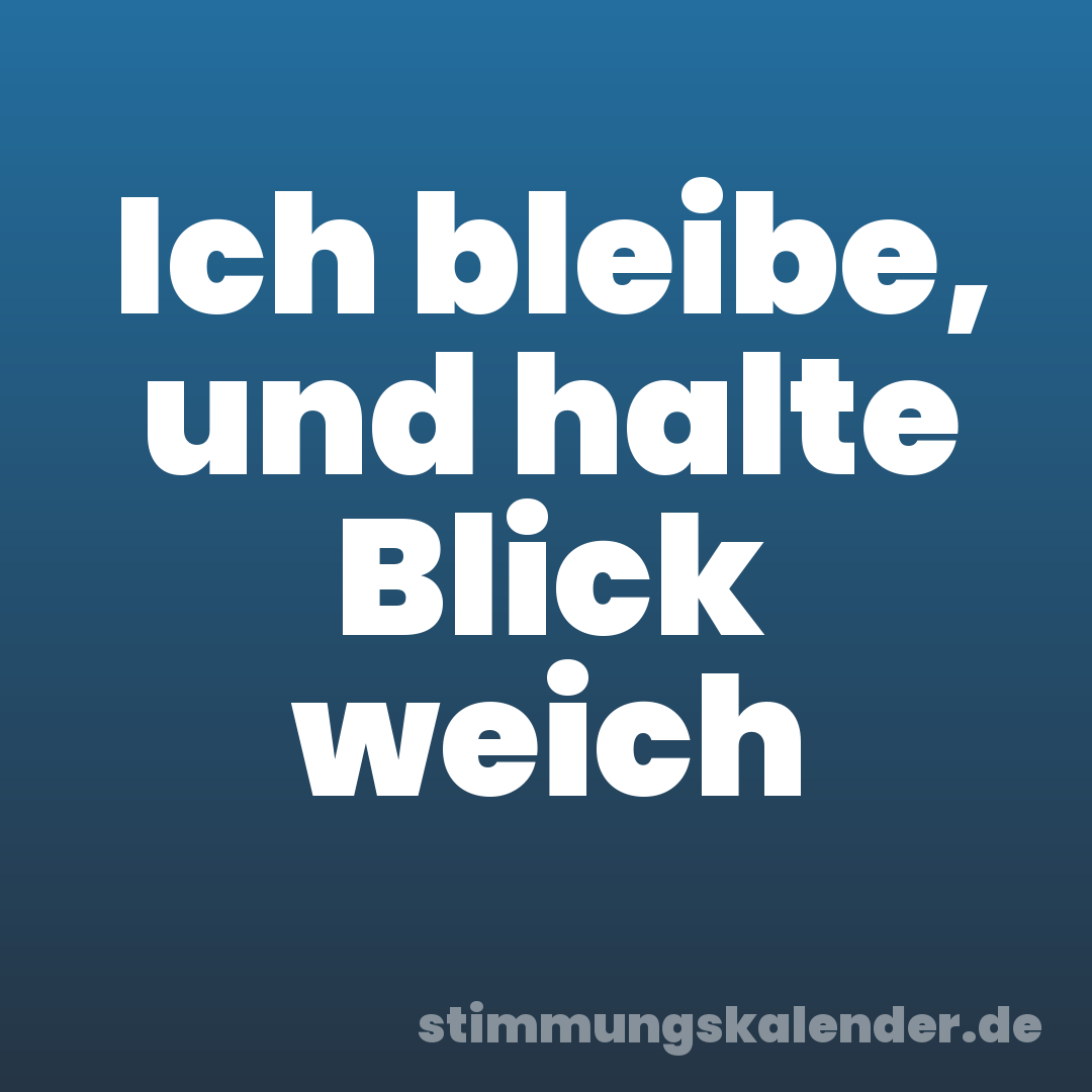 Ich bleibe, und halte Blick weich