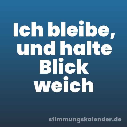 Ich bleibe, und halte Blick weich
