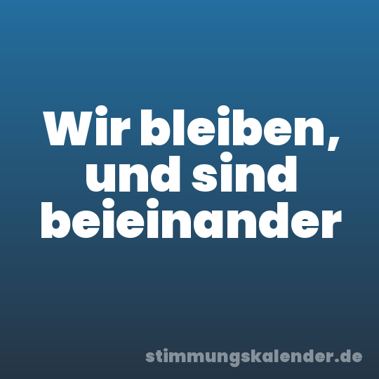 Wir bleiben, und sind beieinander