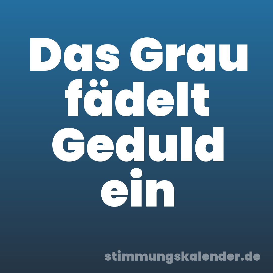 Das Grau fädelt Geduld ein
