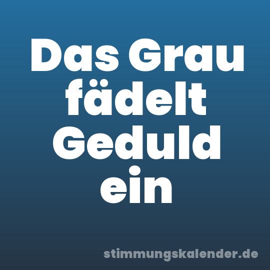 Das Grau fädelt Geduld ein