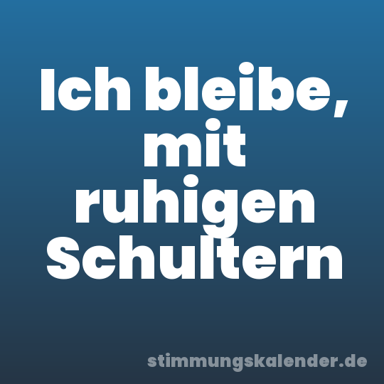 Ich bleibe, mit ruhigen Schultern