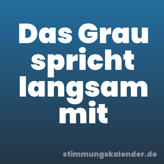 Das Grau spricht langsam mit