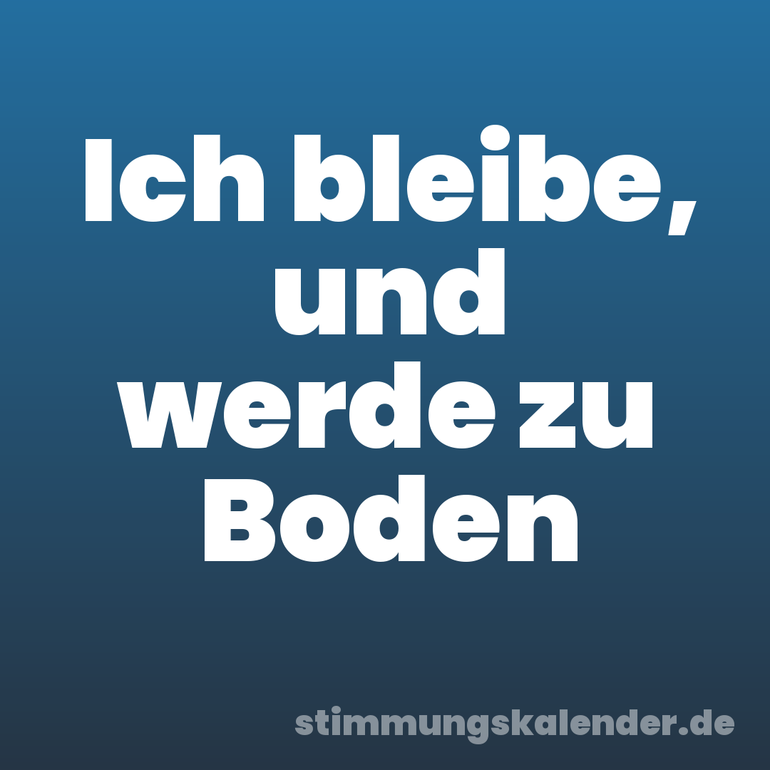 Ich bleibe, und werde zu Boden