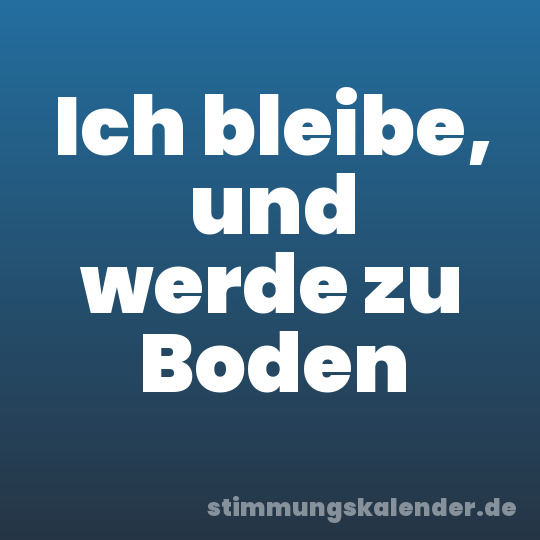 Ich bleibe, und werde zu Boden