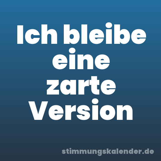 Ich bleibe eine zarte Version