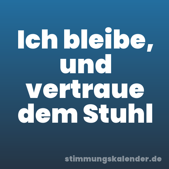 Ich bleibe, und vertraue dem Stuhl