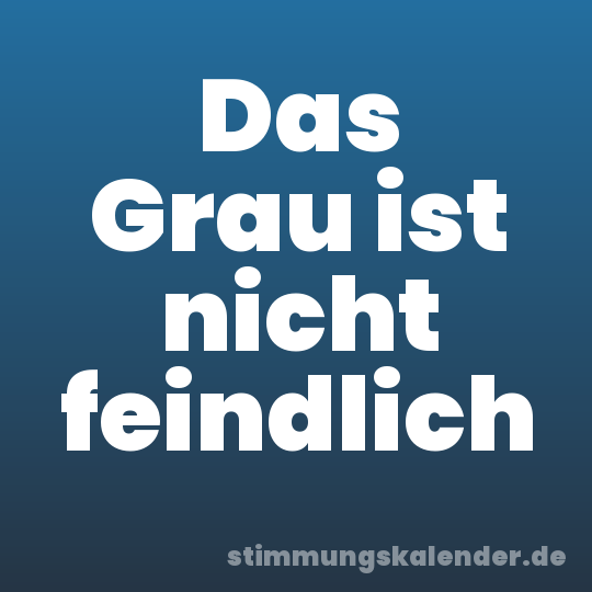 Das Grau ist nicht feindlich