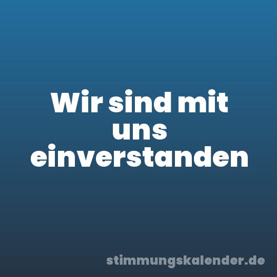 Wir sind mit uns einverstanden