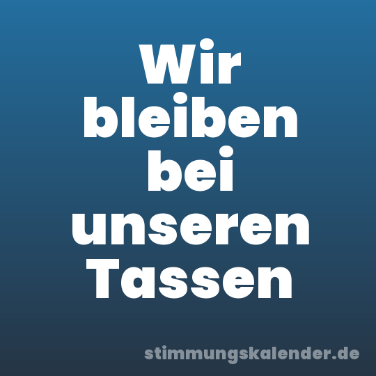 Wir bleiben bei unseren Tassen
