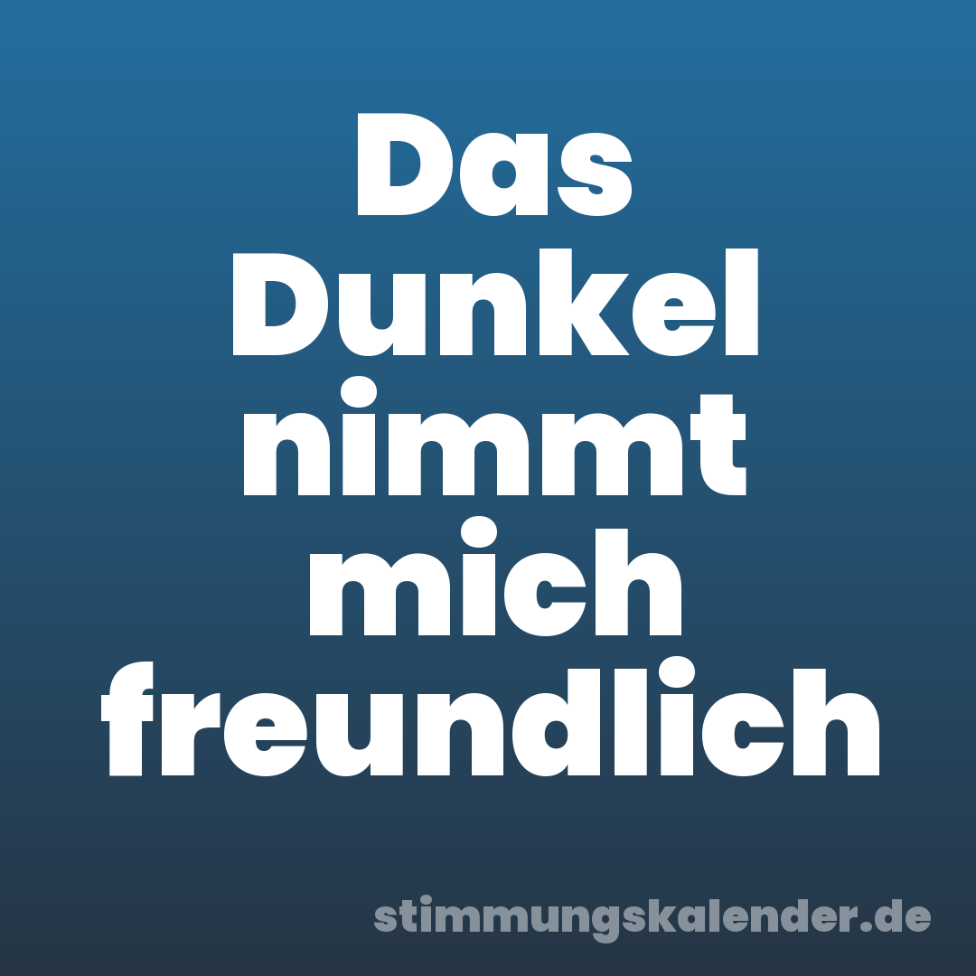 Das Dunkel nimmt mich freundlich