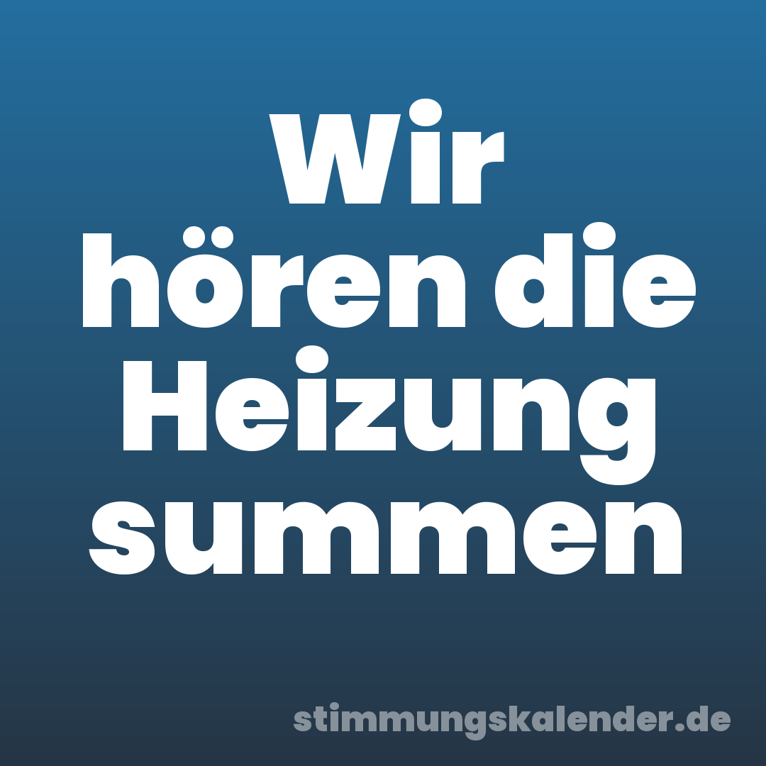 Wir hören die Heizung summen
